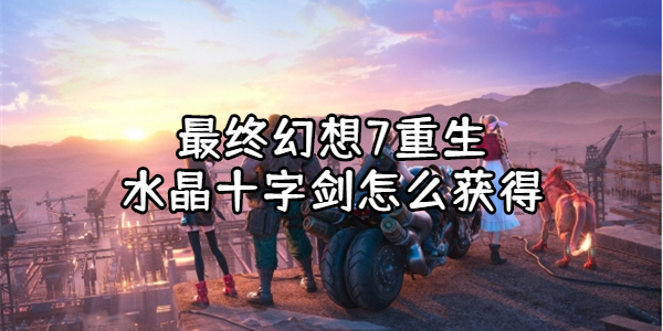最终幻想7重生水晶十字剑怎么获得